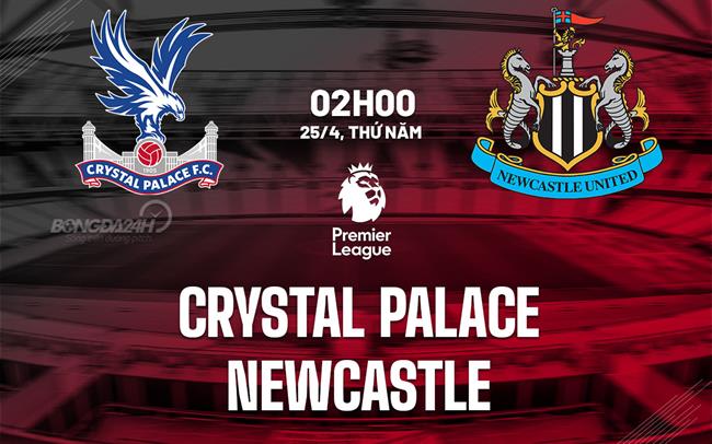 Trận đấu Crystal Palace vs Newcastle (02h00 ngày 25/4): Newcastle gặp khó trước “Chích chòe”