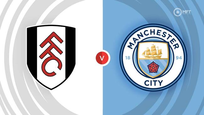 Nhận định, dự đoán Fulham vs Man City lúc 18h30 ngày 11/05/2024